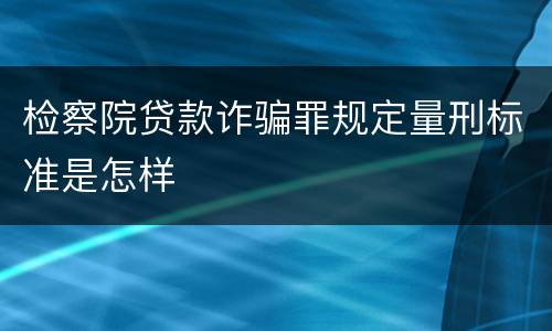 检察院贷款诈骗罪规定量刑标准是怎样