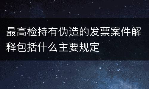 最高检持有伪造的发票案件解释包括什么主要规定