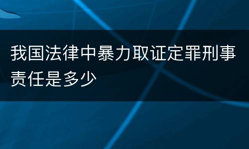 我国法律中暴力取证定罪刑事责任是多少