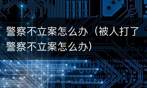 警察不立案怎么办（被人打了警察不立案怎么办）