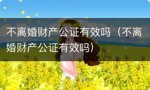 不离婚财产公证有效吗（不离婚财产公证有效吗）