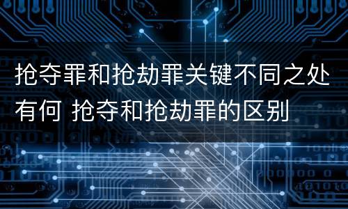 抢夺罪和抢劫罪关键不同之处有何 抢夺和抢劫罪的区别