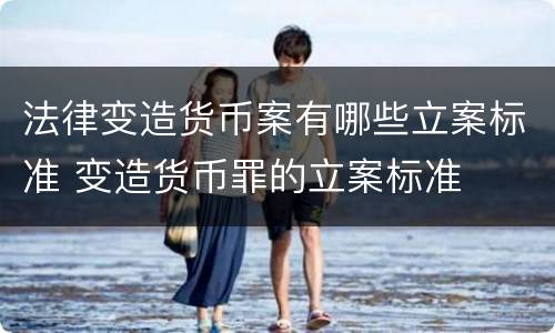 法律变造货币案有哪些立案标准 变造货币罪的立案标准