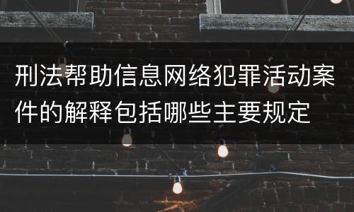 刑法帮助信息网络犯罪活动案件的解释包括哪些主要规定