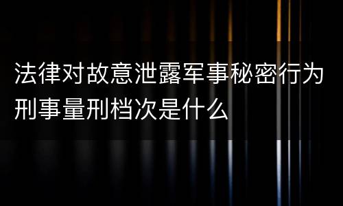 法律对故意泄露军事秘密行为刑事量刑档次是什么