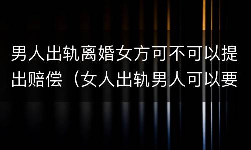 男人出轨离婚女方可不可以提出赔偿（女人出轨男人可以要求离婚并赔偿损失吗?）