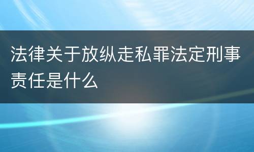 法律关于放纵走私罪法定刑事责任是什么