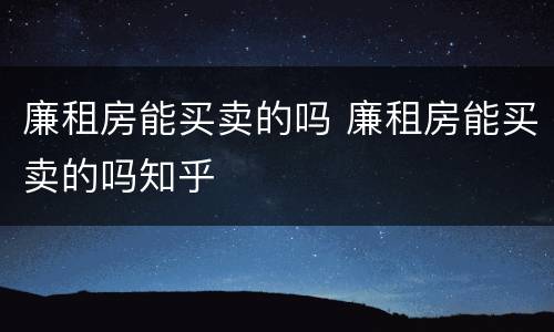 廉租房能买卖的吗 廉租房能买卖的吗知乎