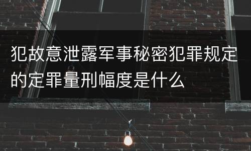 犯故意泄露军事秘密犯罪规定的定罪量刑幅度是什么