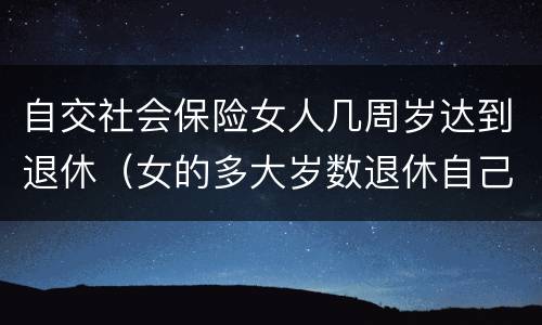 自交社会保险女人几周岁达到退休（女的多大岁数退休自己交的社保）