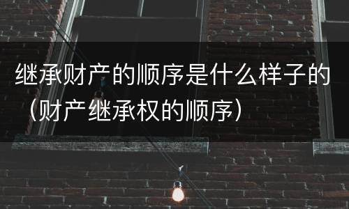 继承财产的顺序是什么样子的（财产继承权的顺序）