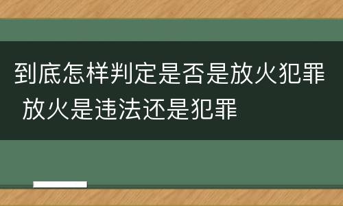到底怎样判定是否是放火犯罪 放火是违法还是犯罪
