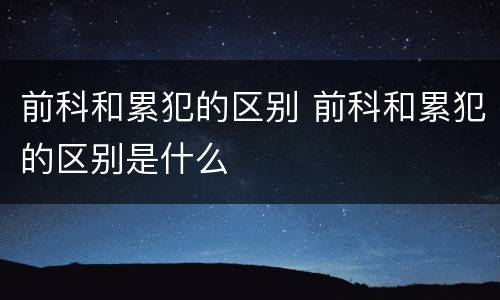 前科和累犯的区别 前科和累犯的区别是什么