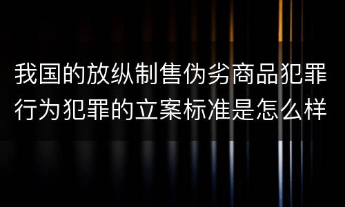 我国的放纵制售伪劣商品犯罪行为犯罪的立案标准是怎么样规定
