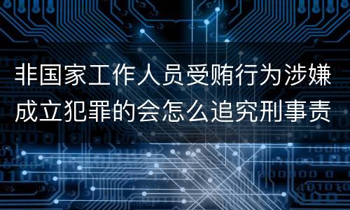非国家工作人员受贿行为涉嫌成立犯罪的会怎么追究刑事责任