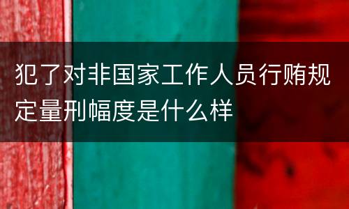 犯了对非国家工作人员行贿规定量刑幅度是什么样