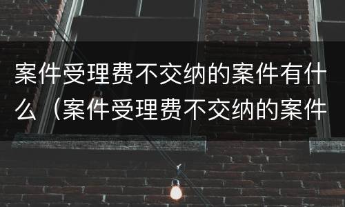 案件受理费不交纳的案件有什么（案件受理费不交纳的案件有什么影响）