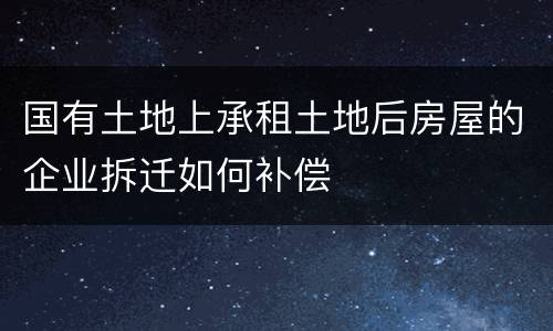 国有土地上承租土地后房屋的企业拆迁如何补偿