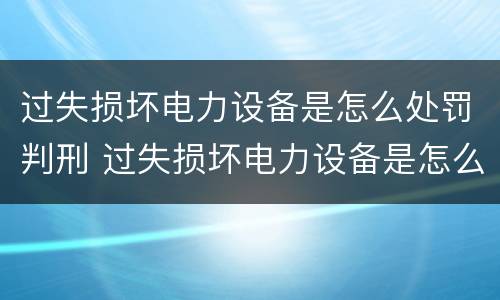 过失损坏电力设备是怎么处罚判刑 过失损坏电力设备是怎么处罚判刑的