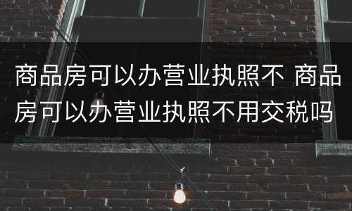 商品房可以办营业执照不 商品房可以办营业执照不用交税吗