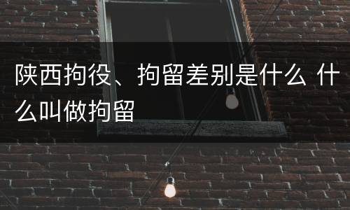 陕西拘役、拘留差别是什么 什么叫做拘留