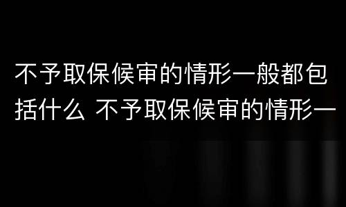 不予取保候审的情形一般都包括什么 不予取保候审的情形一般都包括什么情况