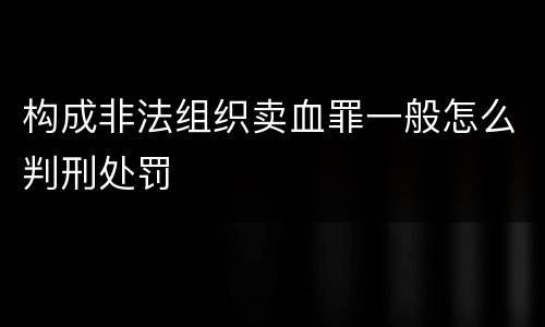 构成非法组织卖血罪一般怎么判刑处罚