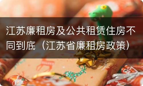 江苏廉租房及公共租赁住房不同到底（江苏省廉租房政策）