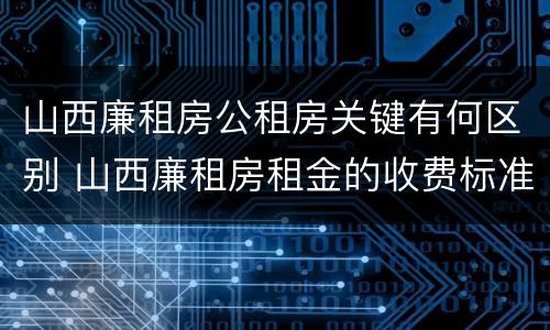 山西廉租房公租房关键有何区别 山西廉租房租金的收费标准