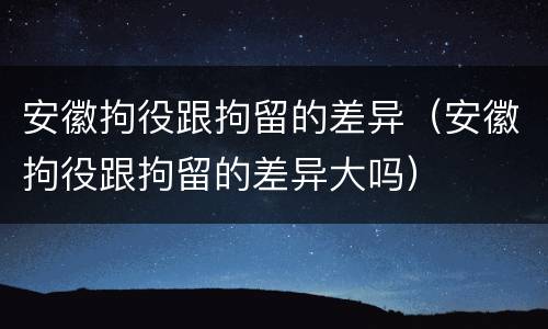 安徽拘役跟拘留的差异（安徽拘役跟拘留的差异大吗）