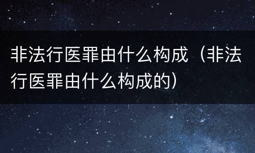 非法行医罪由什么构成（非法行医罪由什么构成的）