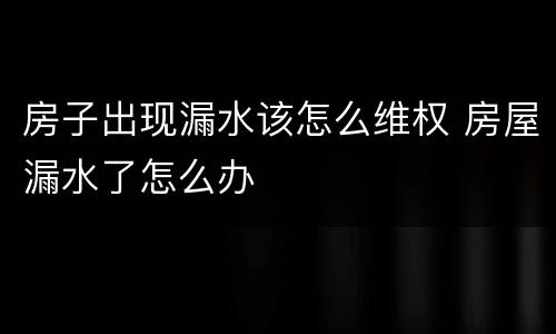 房子出现漏水该怎么维权 房屋漏水了怎么办