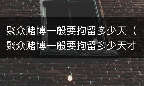 聚众赌博一般要拘留多少天（聚众赌博一般要拘留多少天才放人）