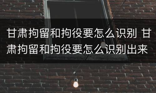甘肃拘留和拘役要怎么识别 甘肃拘留和拘役要怎么识别出来的
