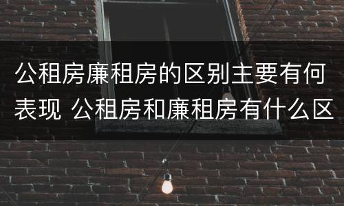 公租房廉租房的区别主要有何表现 公租房和廉租房有什么区别?用户可以住一辈子吗?