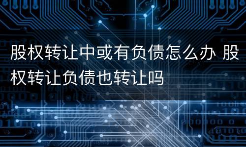 股权转让中或有负债怎么办 股权转让负债也转让吗