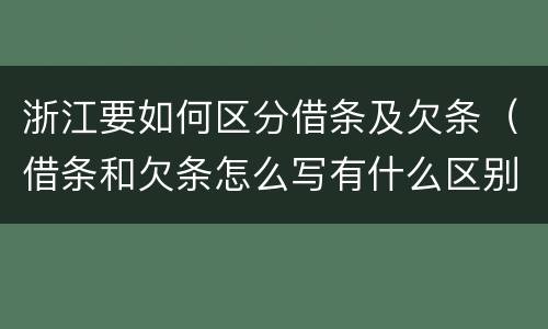 浙江要如何区分借条及欠条（借条和欠条怎么写有什么区别）