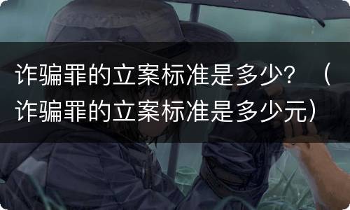 诈骗罪的立案标准是多少？（诈骗罪的立案标准是多少元）