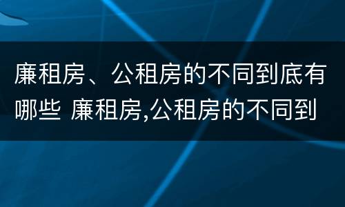 廉租房、公租房的不同到底有哪些 廉租房,公租房的不同到底有哪些呢