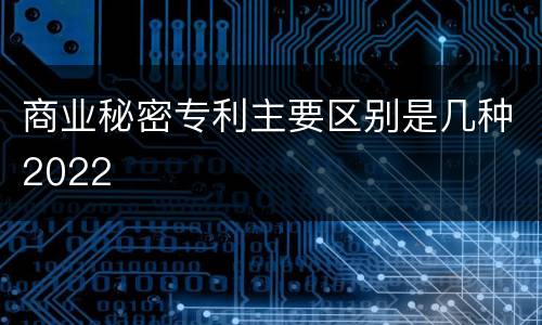 商业秘密专利主要区别是几种2022