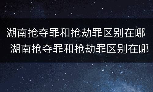 湖南抢夺罪和抢劫罪区别在哪 湖南抢夺罪和抢劫罪区别在哪儿