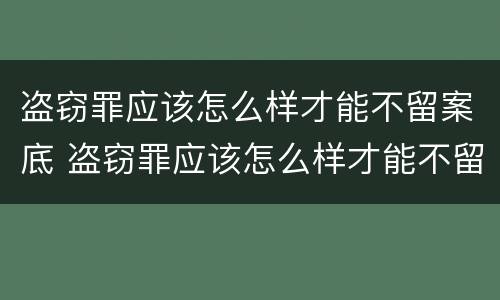 盗窃罪应该怎么样才能不留案底 盗窃罪应该怎么样才能不留案底呢