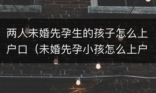两人未婚先孕生的孩子怎么上户口（未婚先孕小孩怎么上户）