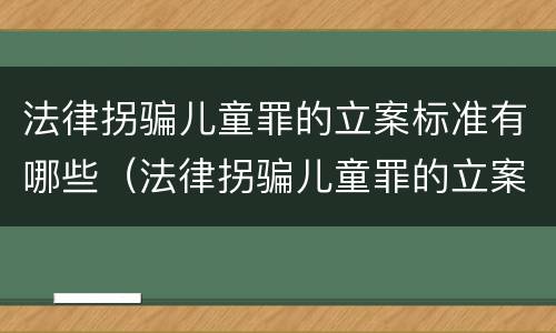 法律拐骗儿童罪的立案标准有哪些（法律拐骗儿童罪的立案标准有哪些条款）