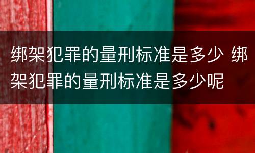 绑架犯罪的量刑标准是多少 绑架犯罪的量刑标准是多少呢