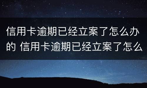 信用卡逾期已经立案了怎么办的 信用卡逾期已经立案了怎么办的呢