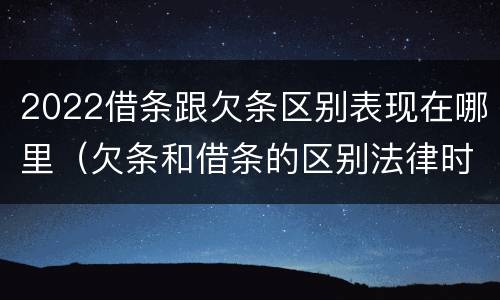 2022借条跟欠条区别表现在哪里（欠条和借条的区别法律时间多少年）