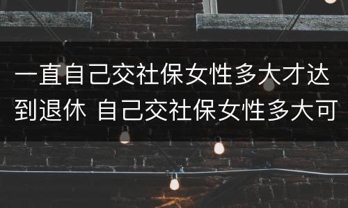一直自己交社保女性多大才达到退休 自己交社保女性多大可以退休