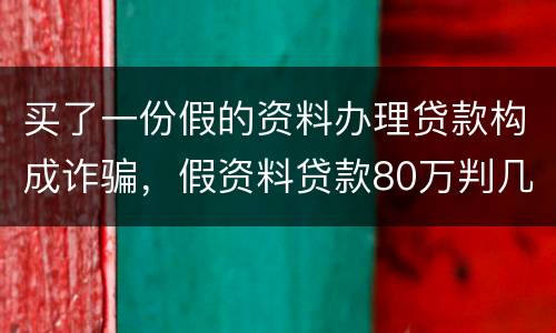 买了一份假的资料办理贷款构成诈骗，假资料贷款80万判几年