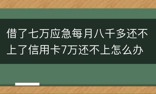 借了七万应急每月八千多还不上了信用卡7万还不上怎么办